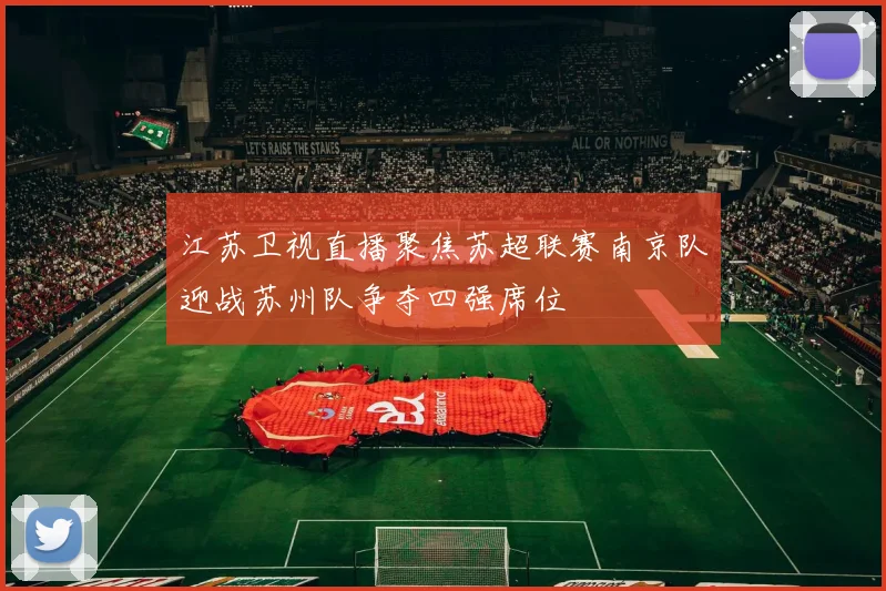 江苏卫视直播聚焦苏超联赛南京队迎战苏州队争夺四强席位