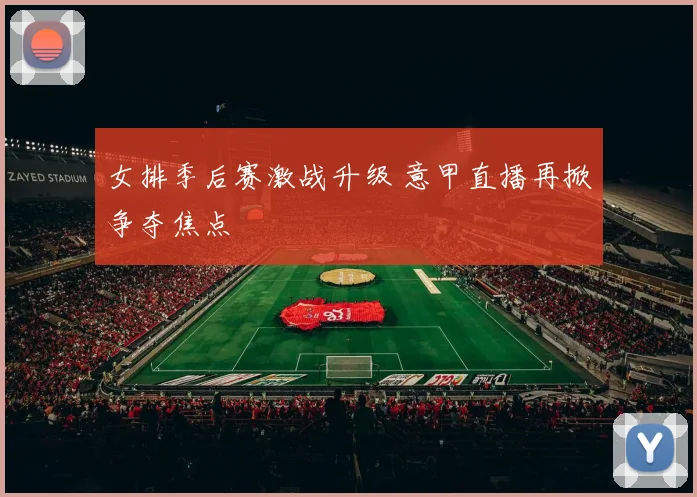 女排季后赛激战升级 意甲直播再掀争夺焦点