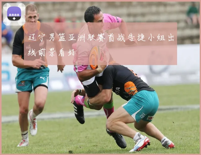 辽宁男篮亚洲联赛首战告捷小组出线前景看好