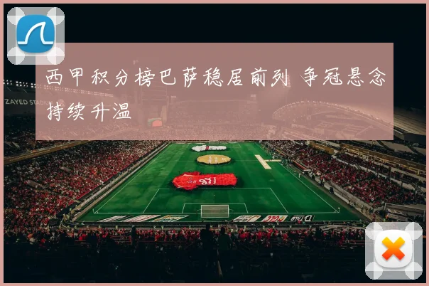 西甲积分榜巴萨稳居前列 争冠悬念持续升温