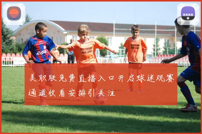 美职联免费直播入口开启球迷观赛通道收看安排引关注
