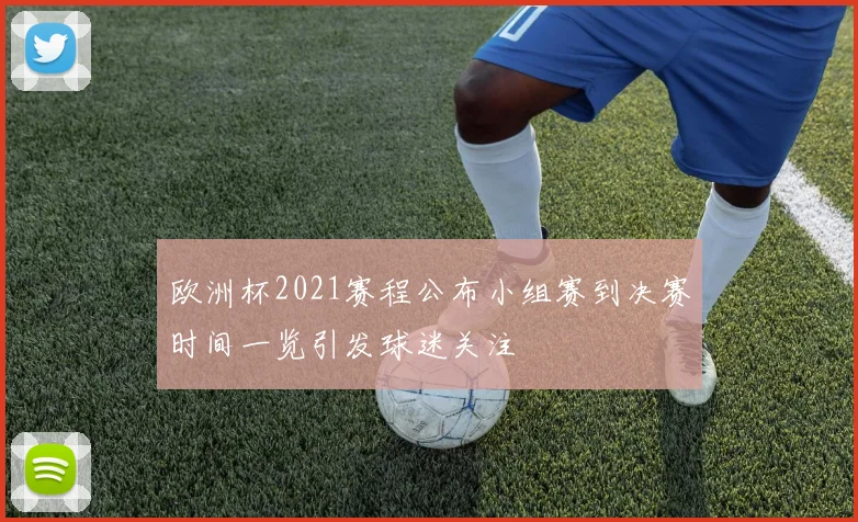 欧洲杯2021赛程公布小组赛到决赛时间一览引发球迷关注