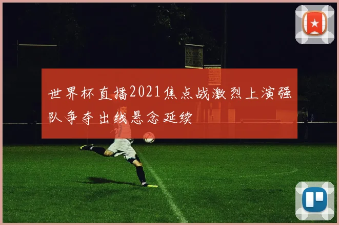 世界杯直播2021焦点战激烈上演强队争夺出线悬念延续