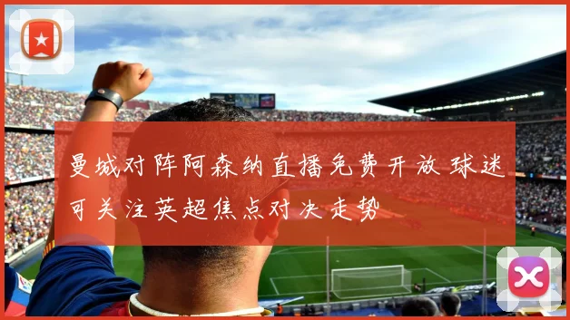 曼城对阵阿森纳直播免费开放 球迷可关注英超焦点对决走势