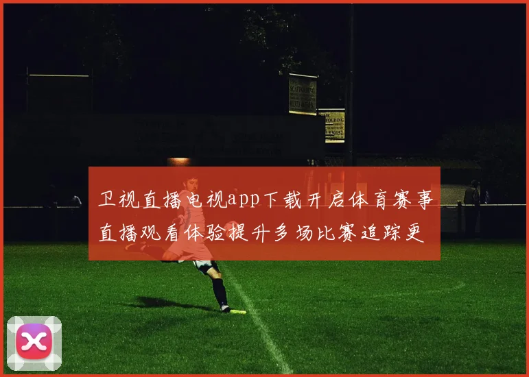 卫视直播电视app下载开启体育赛事直播观看体验提升多场比赛追踪更便捷
