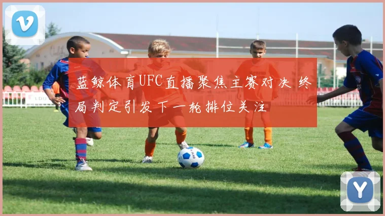 蓝鲸体育UFC直播聚焦主赛对决 终局判定引发下一轮排位关注