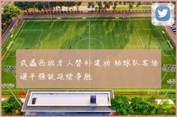 武磊西班牙人替补建功 助球队客场逼平强敌延续争胜