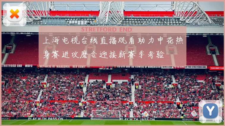 上海电视台线直播观看助力申花热身赛进攻磨合迎接新赛季考验