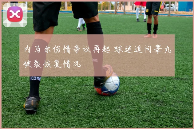 内马尔伤情争议再起 球迷追问睾丸破裂恢复情况