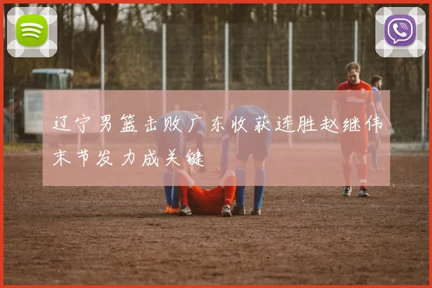 辽宁男篮击败广东收获连胜赵继伟末节发力成关键