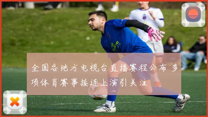 全国各地方电视台直播赛程公布 多项体育赛事接连上演引关注