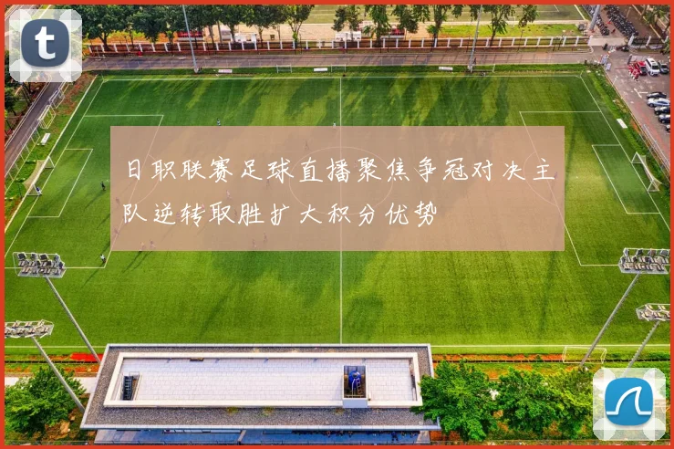 日职联赛足球直播聚焦争冠对决主队逆转取胜扩大积分优势