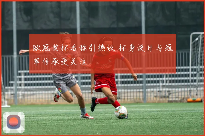 欧冠奖杯名称引热议 杯身设计与冠军传承受关注