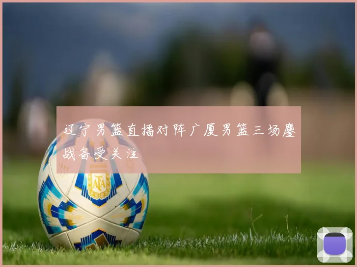 辽宁男篮直播对阵广厦男篮三场鏖战备受关注