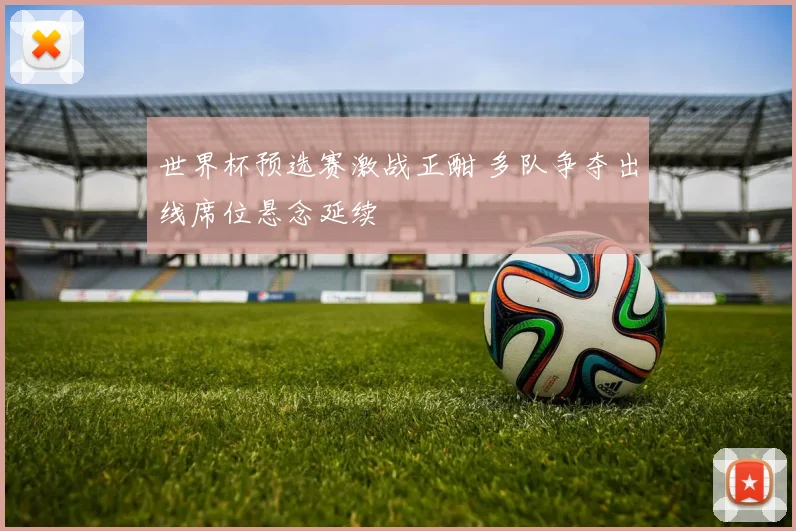 世界杯预选赛激战正酣 多队争夺出线席位悬念延续