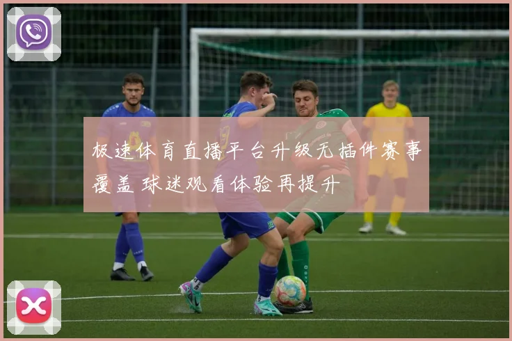 极速体育直播平台升级无插件赛事覆盖 球迷观看体验再提升