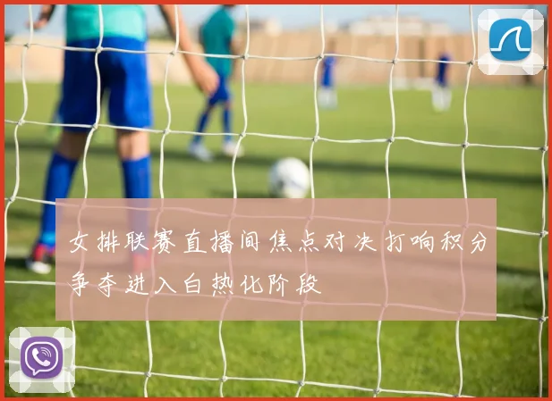 女排联赛直播间焦点对决打响积分争夺进入白热化阶段