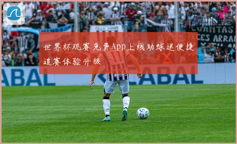 世界杯观赛免费App上线助球迷便捷追赛体验升级