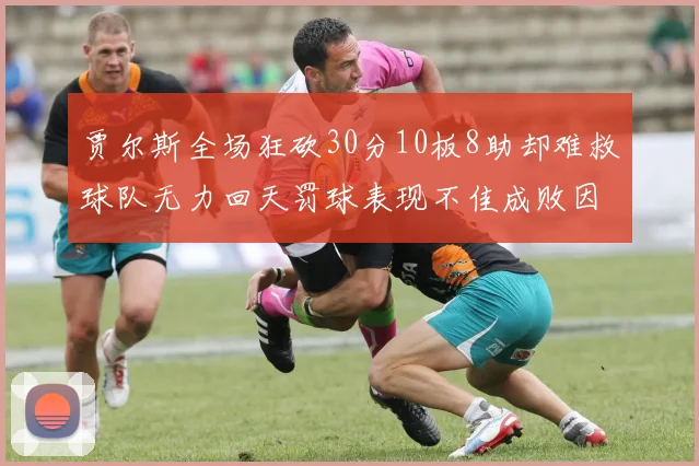贾尔斯全场狂砍30分10板8助却难救球队无力回天罚球表现不佳成败因