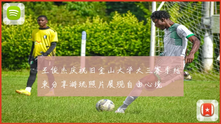 王俊杰庆祝旧金山大学大三赛季结束分享游玩照片展现自由心境