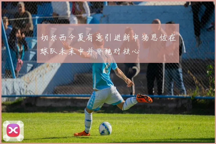切尔西今夏有意引进新中场恩佐在球队未来中并非绝对核心