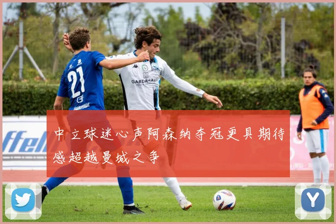 中立球迷心声阿森纳夺冠更具期待感超越曼城之争