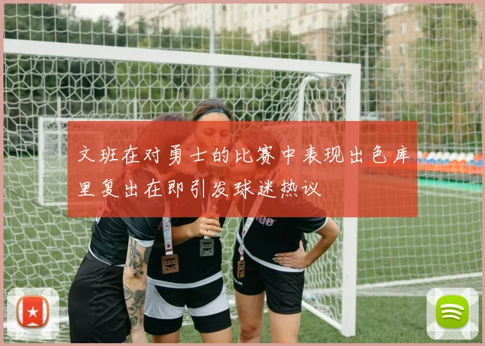 文班在对勇士的比赛中表现出色库里复出在即引发球迷热议