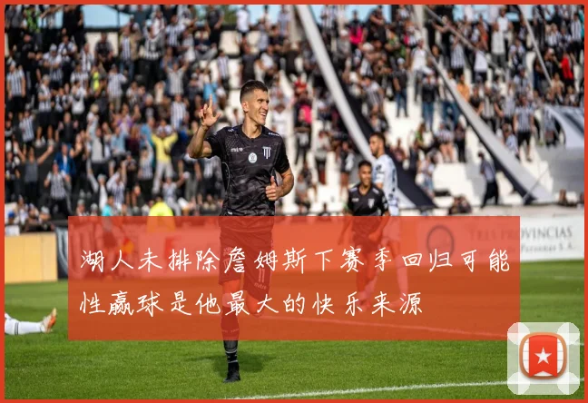 湖人未排除詹姆斯下赛季回归可能性赢球是他最大的快乐来源