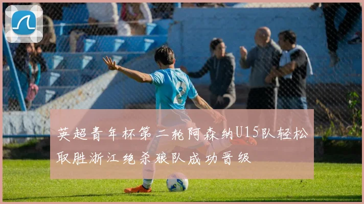 英超青年杯第二轮阿森纳U15队轻松取胜浙江绝杀狼队成功晋级