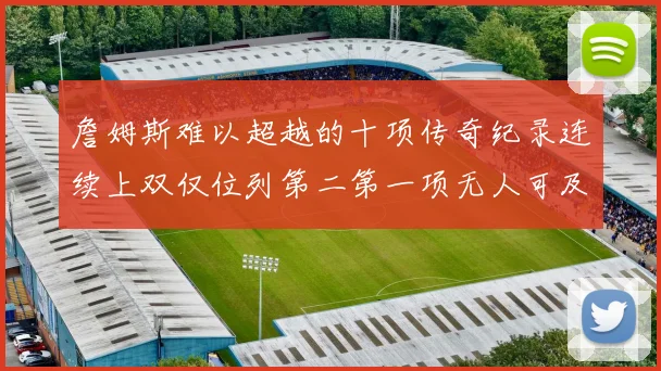 詹姆斯难以超越的十项传奇纪录连续上双仅位列第二第一项无人可及