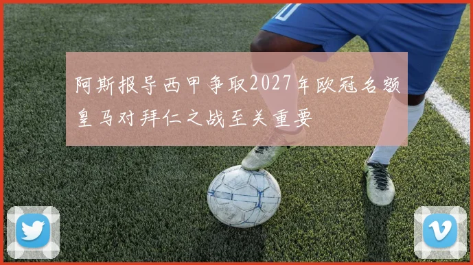 阿斯报导西甲争取2027年欧冠名额皇马对拜仁之战至关重要