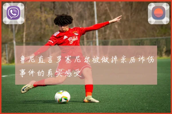 鲁尼直言罗塞尼尔被做掉亲历诈伤事件的真实感受