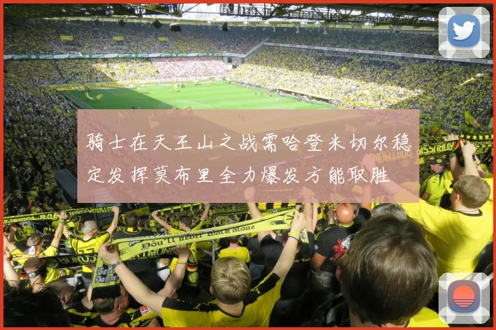 骑士在天王山之战需哈登米切尔稳定发挥莫布里全力爆发方能取胜