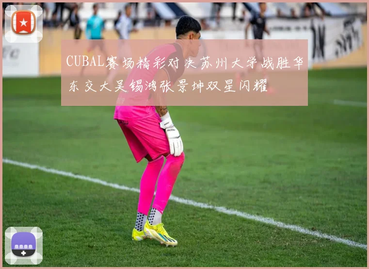 CUBAL赛场精彩对决苏州大学战胜华东交大吴锡鸿张景坤双星闪耀