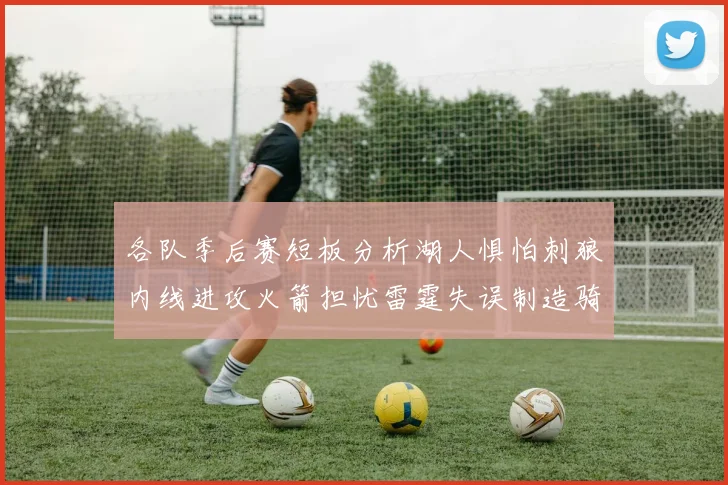 各队季后赛短板分析湖人惧怕刺狼内线进攻火箭担忧雷霆失误制造骑士防三分能力不足