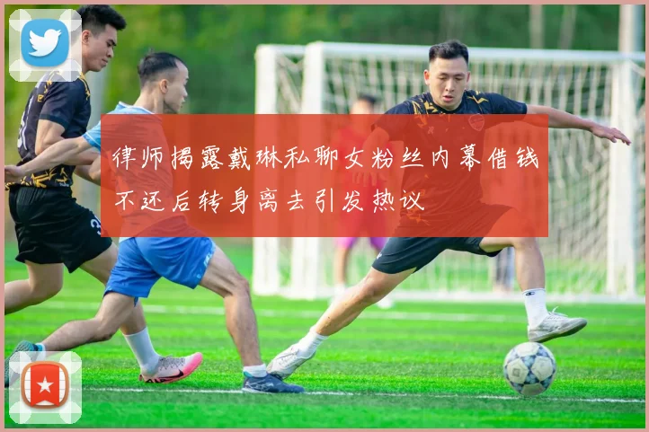 律师揭露戴琳私聊女粉丝内幕借钱不还后转身离去引发热议