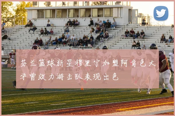 芬兰篮球新星穆里宁加盟阿肯色大学曾效力游击队表现出色