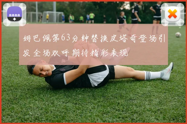 姆巴佩第63分钟替换皮塔奇登场引发全场欢呼期待精彩表现