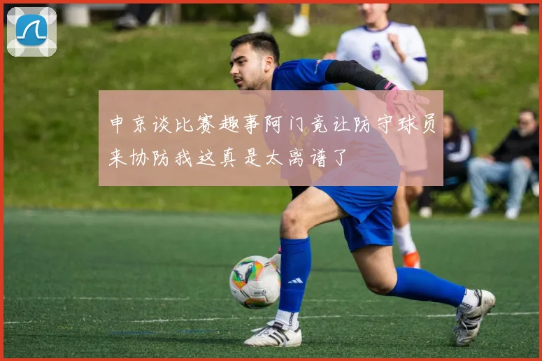 申京谈比赛趣事阿门竟让防守球员来协防我这真是太离谱了