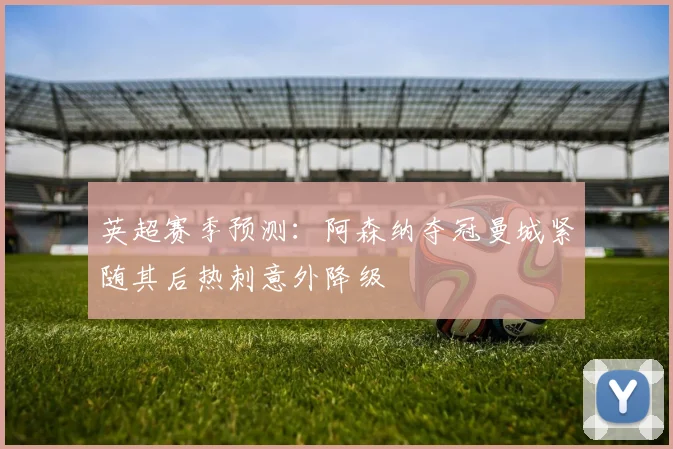 英超赛季预测：阿森纳夺冠曼城紧随其后热刺意外降级