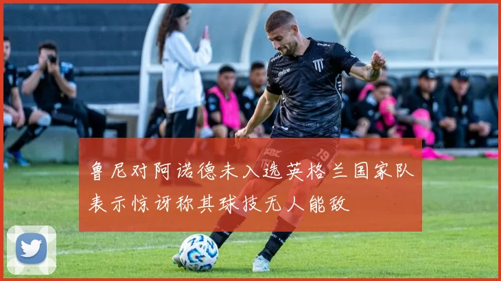 鲁尼对阿诺德未入选英格兰国家队表示惊讶称其球技无人能敌