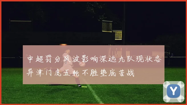 中超罚分风波影响深远九队现状各异津门虎五轮不胜垫底苦战