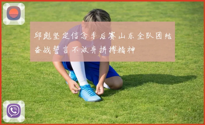 邱彪坚定信念季后赛山东全队团结奋战誓言不放弃拼搏精神