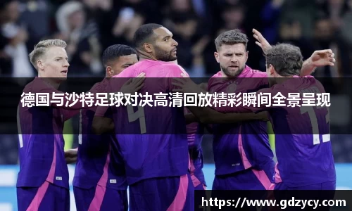 德国与沙特足球对决高清回放精彩瞬间全景呈现