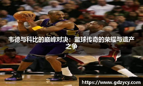 韦德与科比的巅峰对决：篮球传奇的荣耀与遗产之争